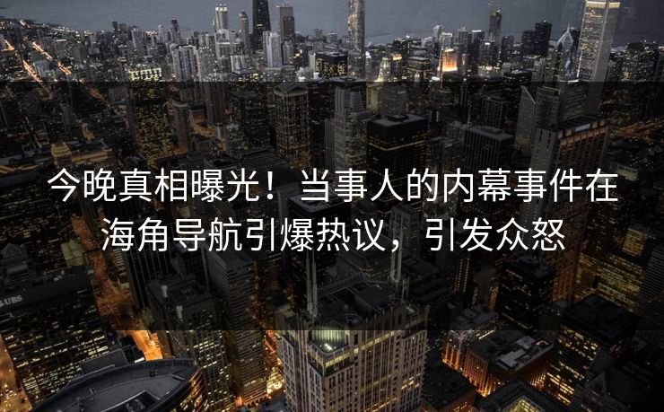 今晚真相曝光！当事人的内幕事件在海角导航引爆热议，引发众怒