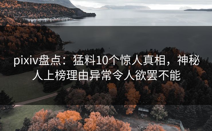 pixiv盘点：猛料10个惊人真相，神秘人上榜理由异常令人欲罢不能