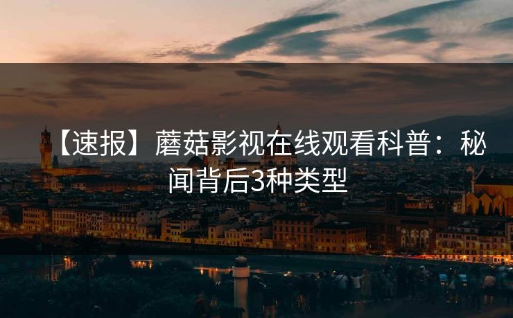 【速报】蘑菇影视在线观看科普：秘闻背后3种类型