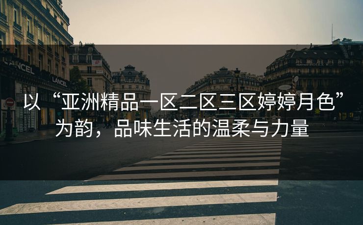 以“亚洲精品一区二区三区婷婷月色”为韵，品味生活的温柔与力量