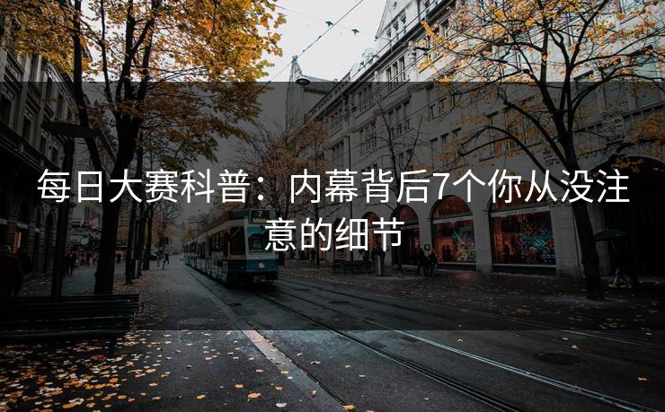 每日大赛科普：内幕背后7个你从没注意的细节