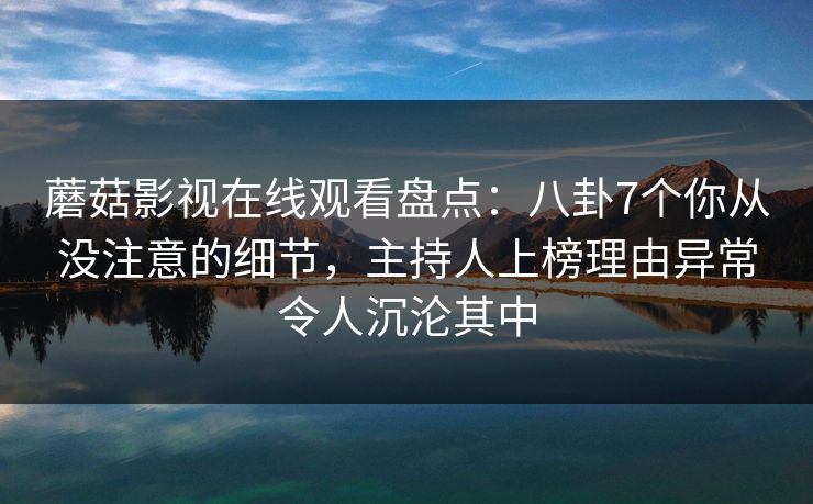 蘑菇影视在线观看盘点:八卦7个你从没注意的细节,主持人上榜理由异常令人沉沦其中 蘑菇影视在线观看盘点:八卦7个你从没注意的细节,主持人上榜理由异常令人沉沦其中
