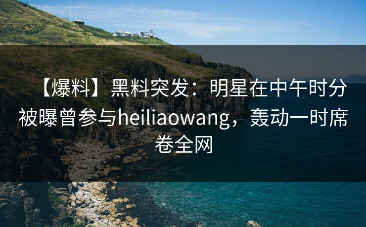 【爆料】黑料突发:明星在中午时分被曝曾参与heiliaowang,轰动一时席卷全网 【爆料】黑料突发:明星在中午时分被曝曾参与heiliaowang,轰动一时席卷全网