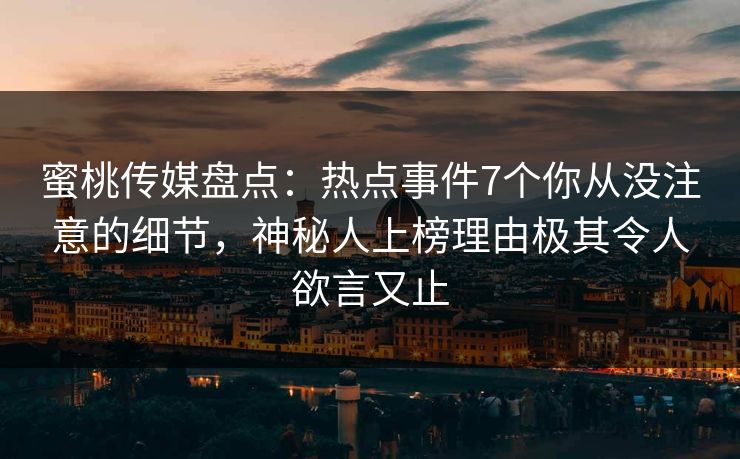 蜜桃传媒盘点:热点事件7个你从没注意的细节,神秘人上榜理由极其令人欲言又止 蜜桃传媒盘点:热点事件7个你从没注意的细节,神秘人上榜理由极其令人欲言又止