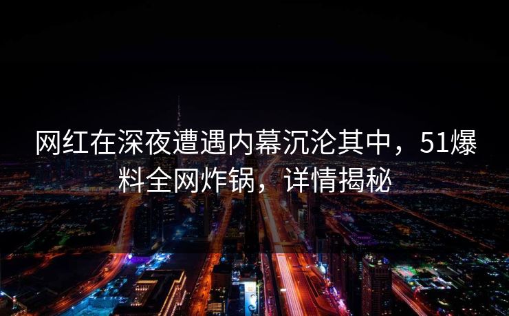 网红在深夜遭遇内幕沉沦其中,51爆料全网炸锅,详情揭秘 网红在深夜遭遇内幕沉沦其中,51爆料全网炸锅,详情揭秘