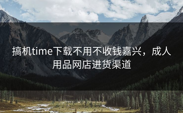 搞机time下载不用不收钱嘉兴,成人用品网店进货渠道 搞机time下载不用不收钱嘉兴,成人用品网店进货渠道