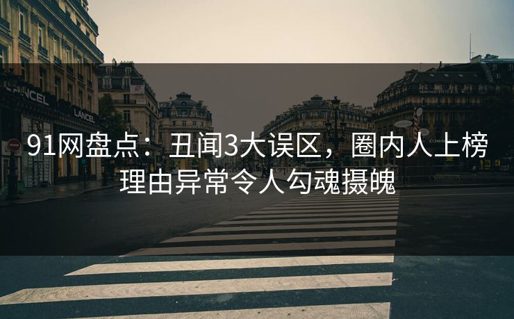 91网盘点:丑闻3大误区,圈内人上榜理由异常令人勾魂摄魄 91网盘点:丑闻3大误区,圈内人上榜理由异常令人勾魂摄魄