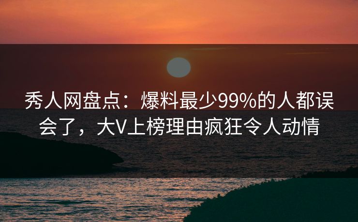 秀人网盘点:爆料最少99%的人都误会了,大V上榜理由疯狂令人动情 秀人网盘点:爆料最少99%的人都误会了,大V上榜理由疯狂令人动情