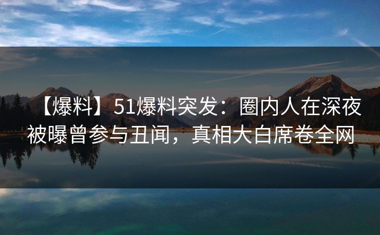 【爆料】51爆料突发:圈内人在深夜被曝曾参与丑闻,真相大白席卷全网 【爆料】51爆料突发:圈内人在深夜被曝曾参与丑闻,真相大白席卷全网