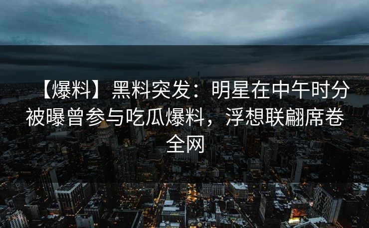 【爆料】黑料突发:明星在中午时分被曝曾参与吃瓜爆料,浮想联翩席卷全网 【爆料】黑料突发:明星在中午时分被曝曾参与吃瓜爆料,浮想联翩席卷全网