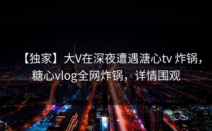 【独家】大V在深夜遭遇溏心tv 炸锅,糖心vlog全网炸锅,详情围观 【独家】大V在深夜遭遇溏心tv 炸锅,糖心vlog全网炸锅,详情围观