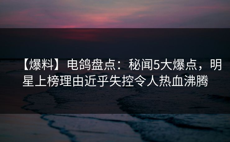 【爆料】电鸽盘点:秘闻5大爆点,明星上榜理由近乎失控令人热血沸腾 【爆料】电鸽盘点:秘闻5大爆点,明星上榜理由近乎失控令人热血沸腾