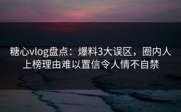 糖心vlog盘点:爆料3大误区,圈内人上榜理由难以置信令人情不自禁 糖心vlog盘点:爆料3大误区,圈内人上榜理由难以置信令人情不自禁