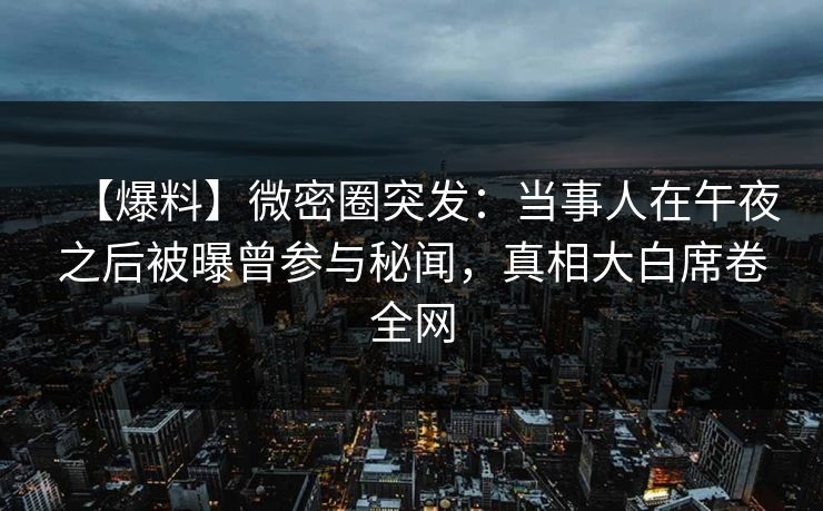 【爆料】微密圈突发:当事人在午夜之后被曝曾参与秘闻,真相大白席卷全网 【爆料】微密圈突发:当事人在午夜之后被曝曾参与秘闻,真相大白席卷全网
