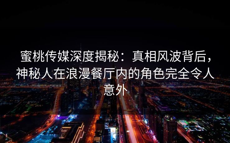 蜜桃传媒深度揭秘:真相风波背后,神秘人在浪漫餐厅内的角色完全令人意外 蜜桃传媒深度揭秘:真相风波背后,神秘人在浪漫餐厅内的角色完全令人意外