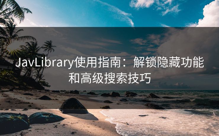 JavLibrary使用指南：解锁隐藏功能和高级搜索技巧