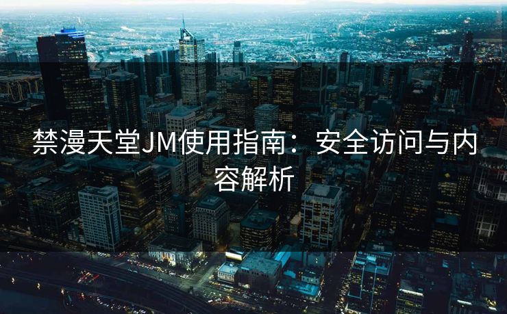 禁漫天堂JM使用指南:安全访问与内容解析 禁漫天堂JM使用指南:安全访问与内容解析