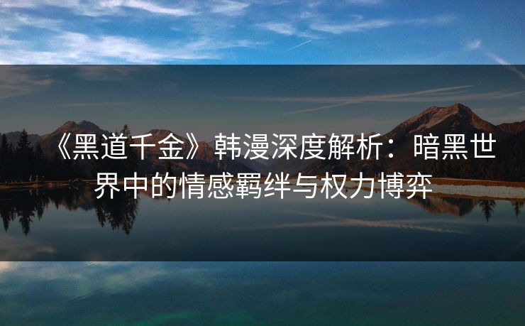《黑道千金》韩漫深度解析：暗黑世界中的情感羁绊与权力博弈
