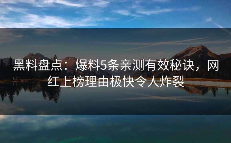 黑料盘点：爆料5条亲测有效秘诀，网红上榜理由极快令人炸裂