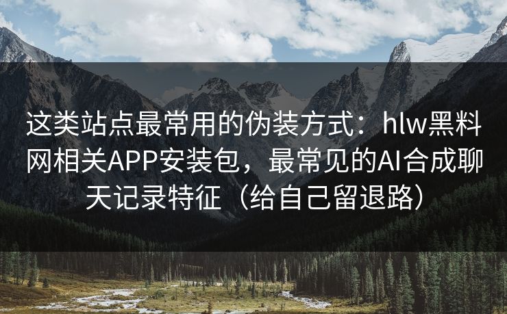 这类站点最常用的伪装方式：hlw黑料网相关APP安装包，最常见的AI合成聊天记录特征（给自己留退路）