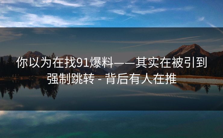 你以为在找91爆料——其实在被引到强制跳转 - 背后有人在推