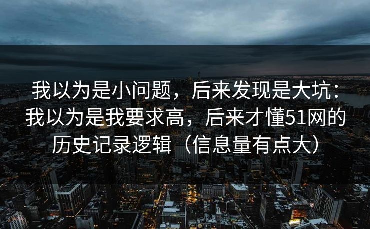 我以为是小问题，后来发现是大坑：我以为是我要求高，后来才懂51网的历史记录逻辑（信息量有点大）