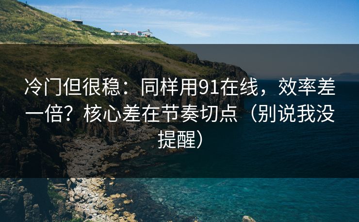 冷门但很稳：同样用91在线，效率差一倍？核心差在节奏切点（别说我没提醒）