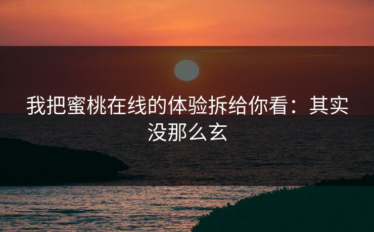 我把蜜桃在线的体验拆给你看：其实没那么玄
