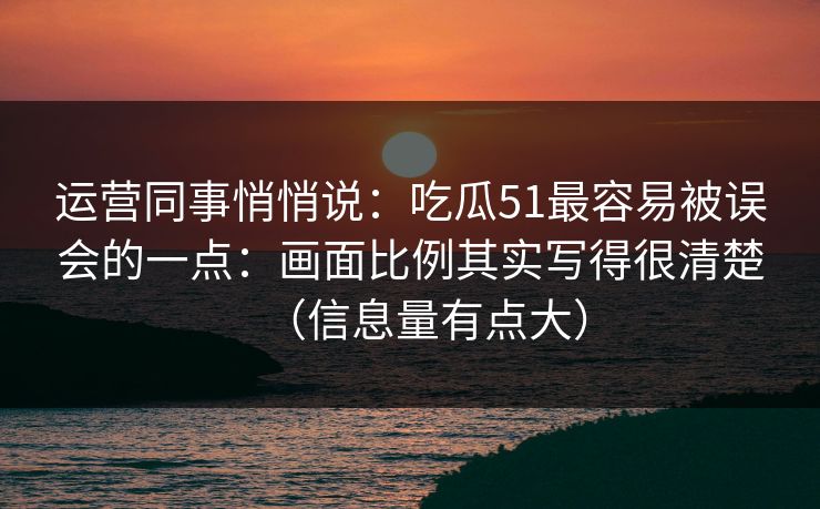 运营同事悄悄说：吃瓜51最容易被误会的一点：画面比例其实写得很清楚（信息量有点大）