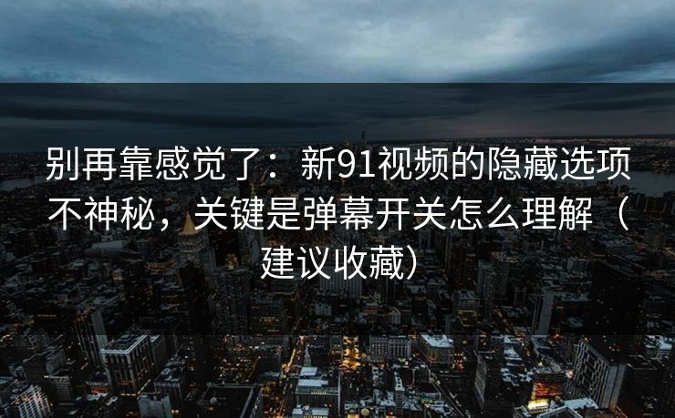 别再靠感觉了：新91视频的隐藏选项不神秘，关键是弹幕开关怎么理解（建议收藏）