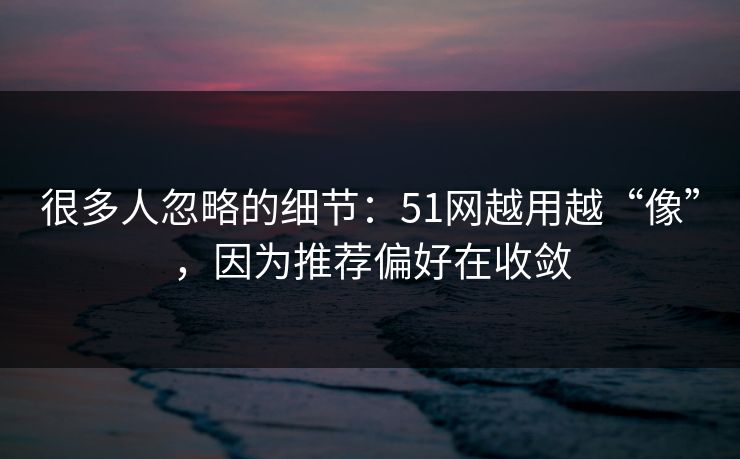 很多人忽略的细节:51网越用越“像”,因为推荐偏好在收敛 很多人忽略的细节:51网越用越“像”,因为推荐偏好在收敛