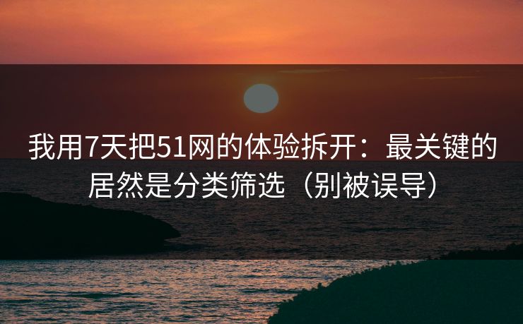 我用7天把51网的体验拆开：最关键的居然是分类筛选（别被误导）