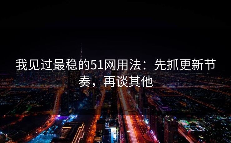 我见过最稳的51网用法：先抓更新节奏，再谈其他