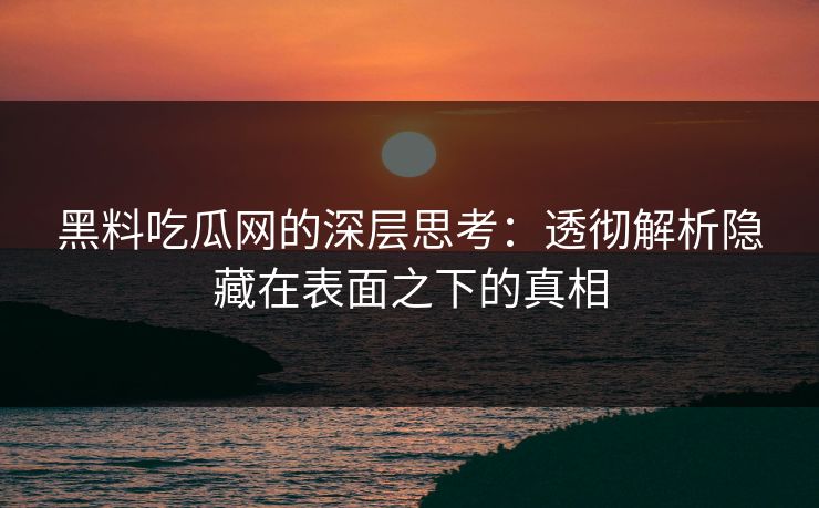 黑料吃瓜网的深层思考:透彻解析隐藏在表面之下的真相 黑料吃瓜网的深层思考:透彻解析隐藏在表面之下的真相