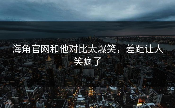 海角官网和他对比太爆笑，差距让人笑疯了