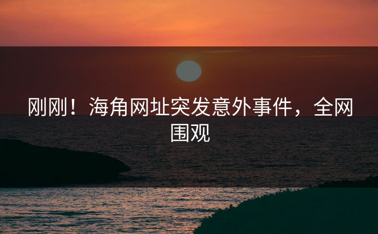 刚刚！海角网址突发意外事件，全网围观